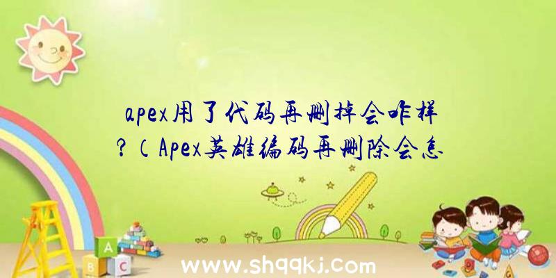 apex用了代码再删掉会咋样？（Apex英雄编码再删除会怎么样？）